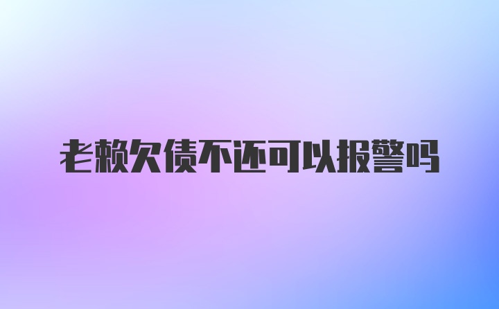 老赖欠债不还可以报警吗