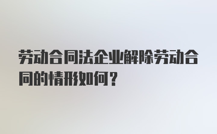 劳动合同法企业解除劳动合同的情形如何？