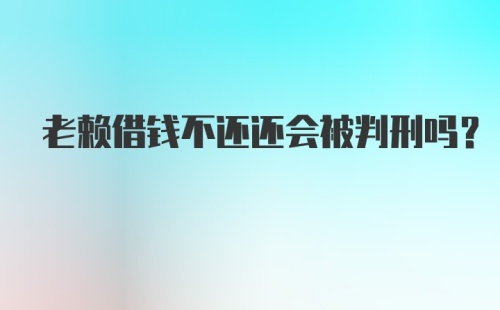 老赖借钱不还还会被判刑吗？