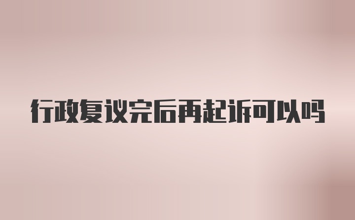 行政复议完后再起诉可以吗