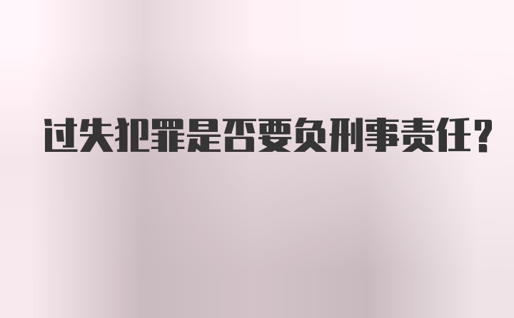 过失犯罪是否要负刑事责任？