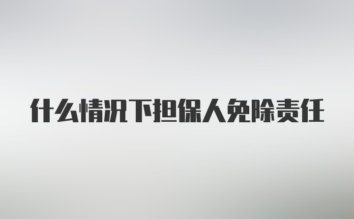 什么情况下担保人免除责任