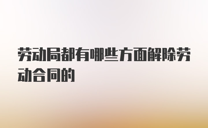 劳动局都有哪些方面解除劳动合同的