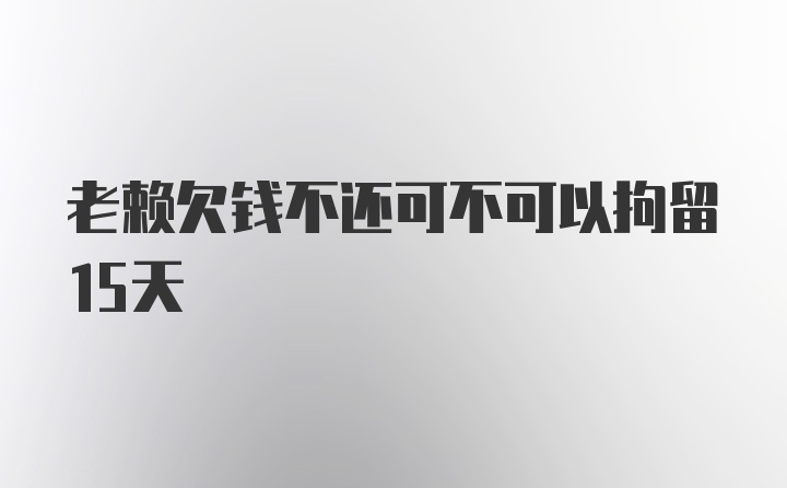 老赖欠钱不还可不可以拘留15天