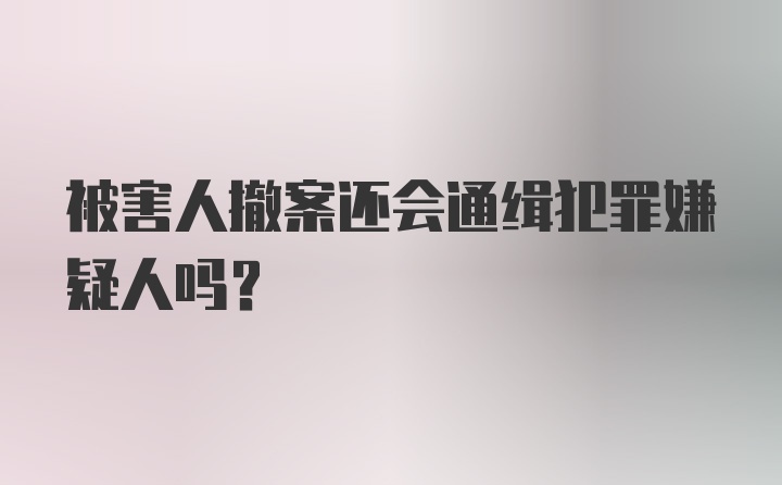 被害人撤案还会通缉犯罪嫌疑人吗？