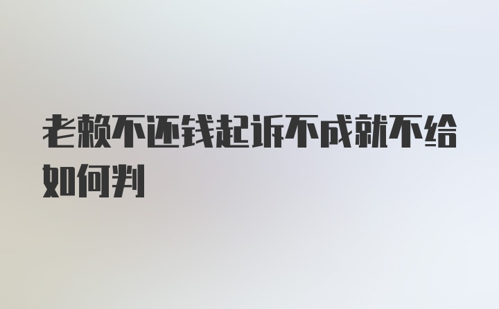 老赖不还钱起诉不成就不给如何判