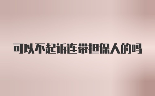 可以不起诉连带担保人的吗