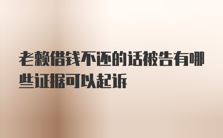 老赖借钱不还的话被告有哪些证据可以起诉