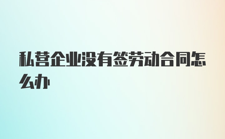 私营企业没有签劳动合同怎么办