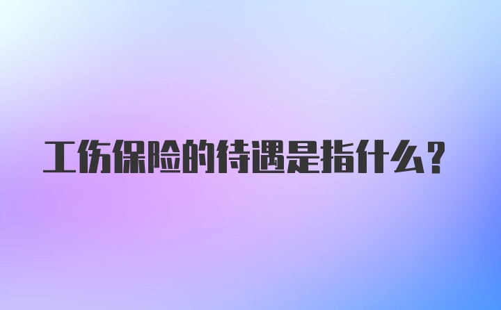 工伤保险的待遇是指什么？