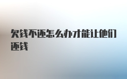 欠钱不还怎么办才能让他们还钱