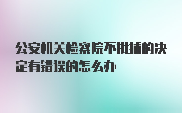 公安机关检察院不批捕的决定有错误的怎么办