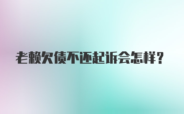 老赖欠债不还起诉会怎样？