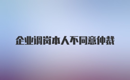 企业调岗本人不同意仲裁