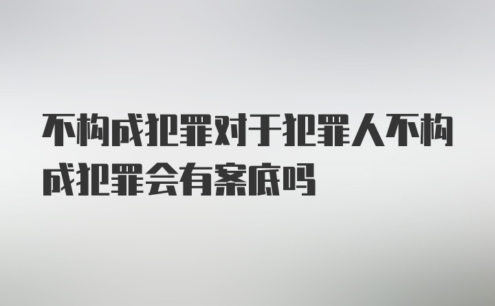 不构成犯罪对于犯罪人不构成犯罪会有案底吗