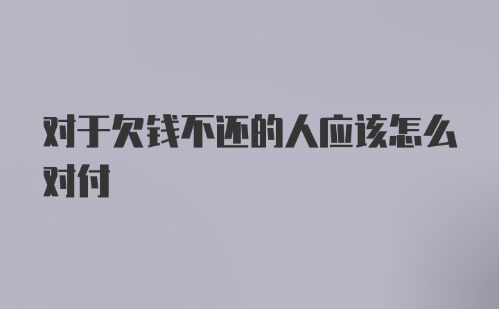 对于欠钱不还的人应该怎么对付