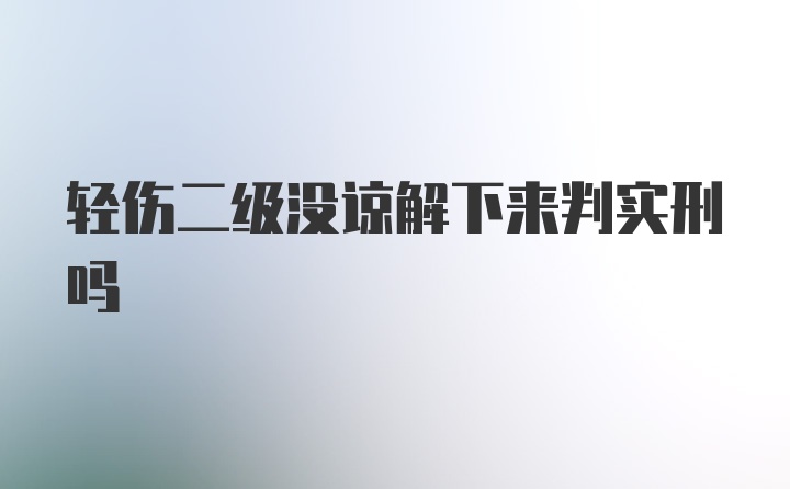 轻伤二级没谅解下来判实刑吗