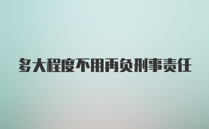 多大程度不用再负刑事责任