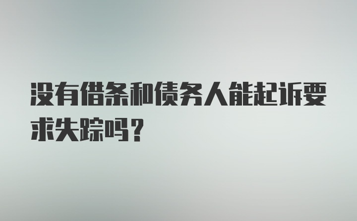 没有借条和债务人能起诉要求失踪吗?