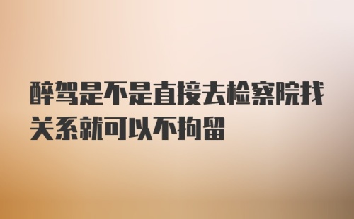 醉驾是不是直接去检察院找关系就可以不拘留