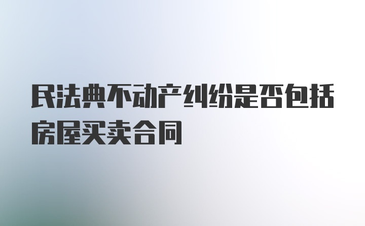 民法典不动产纠纷是否包括房屋买卖合同