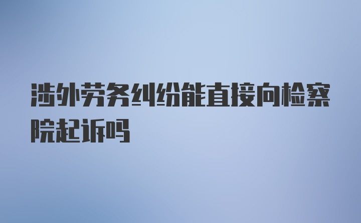 涉外劳务纠纷能直接向检察院起诉吗