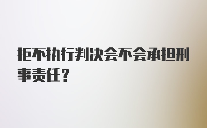 拒不执行判决会不会承担刑事责任？