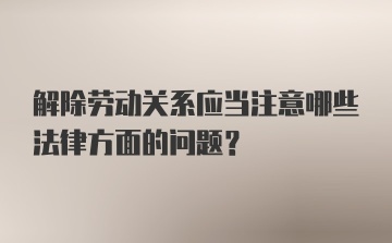 解除劳动关系应当注意哪些法律方面的问题？