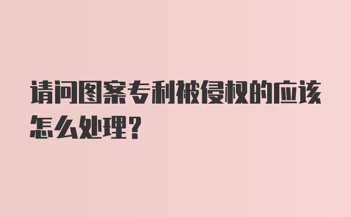 请问图案专利被侵权的应该怎么处理？