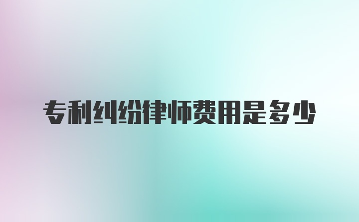 专利纠纷律师费用是多少