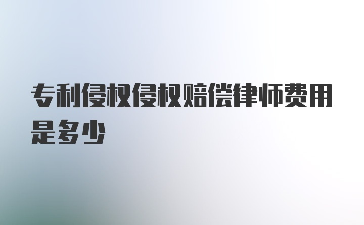 专利侵权侵权赔偿律师费用是多少