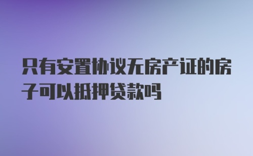 只有安置协议无房产证的房子可以抵押贷款吗