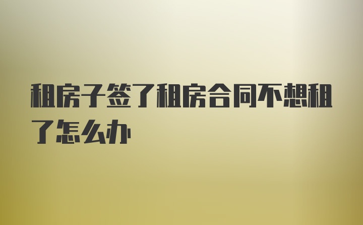 租房子签了租房合同不想租了怎么办