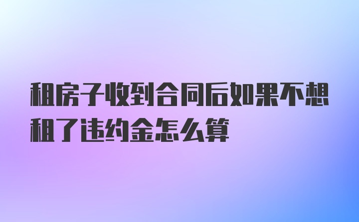 租房子收到合同后如果不想租了违约金怎么算