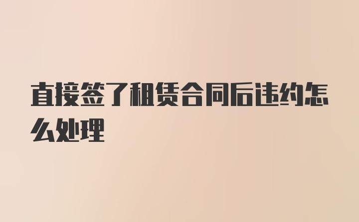 直接签了租赁合同后违约怎么处理