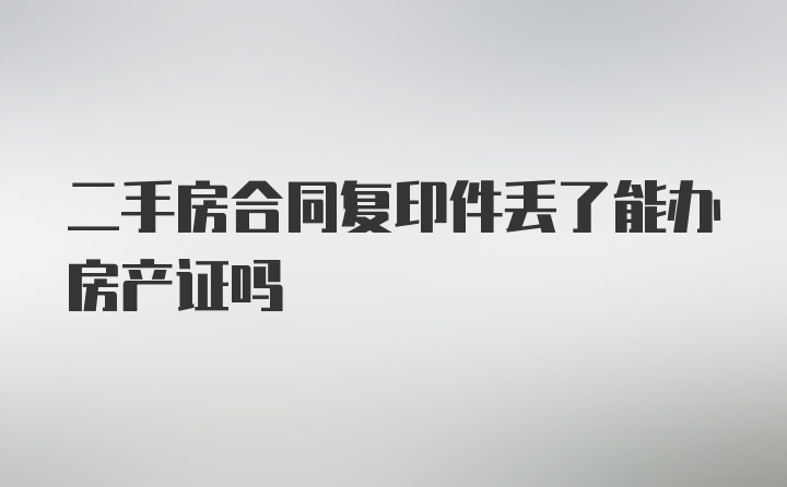 二手房合同复印件丢了能办房产证吗