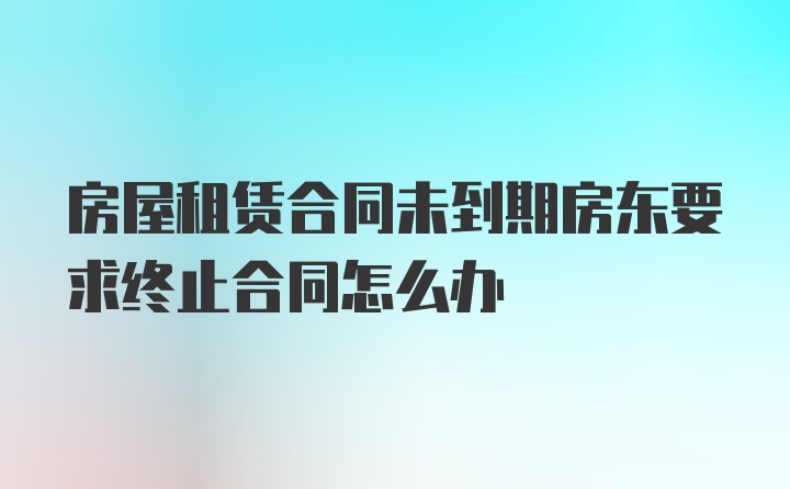 房屋租赁合同未到期房东要求终止合同怎么办