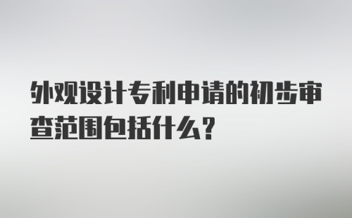 外观设计专利申请的初步审查范围包括什么？