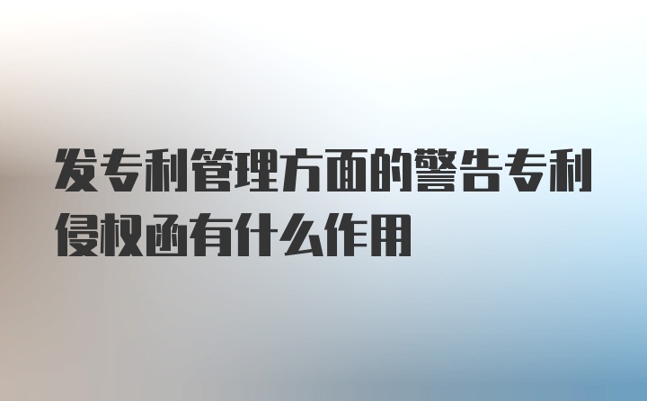 发专利管理方面的警告专利侵权函有什么作用