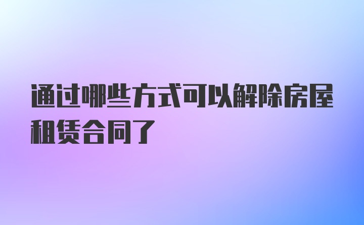 通过哪些方式可以解除房屋租赁合同了