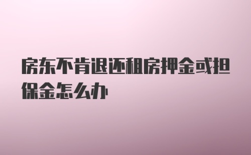 房东不肯退还租房押金或担保金怎么办