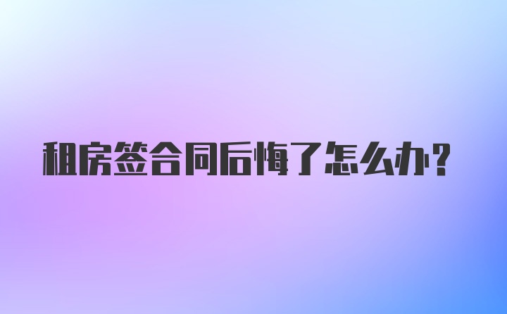 租房签合同后悔了怎么办？