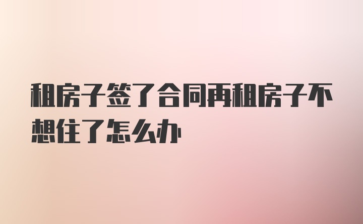 租房子签了合同再租房子不想住了怎么办