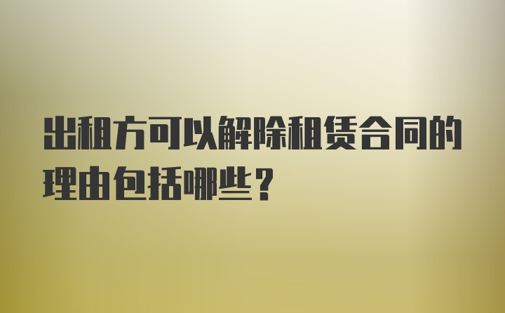 出租方可以解除租赁合同的理由包括哪些？