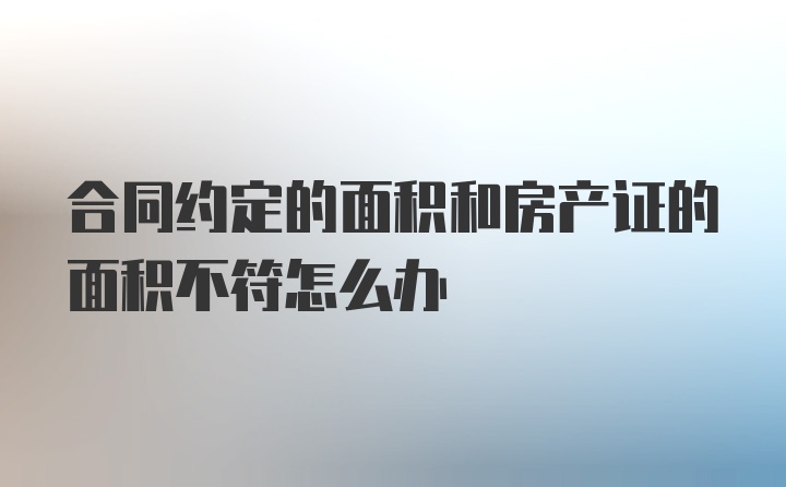 合同约定的面积和房产证的面积不符怎么办