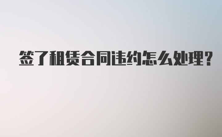 签了租赁合同违约怎么处理？