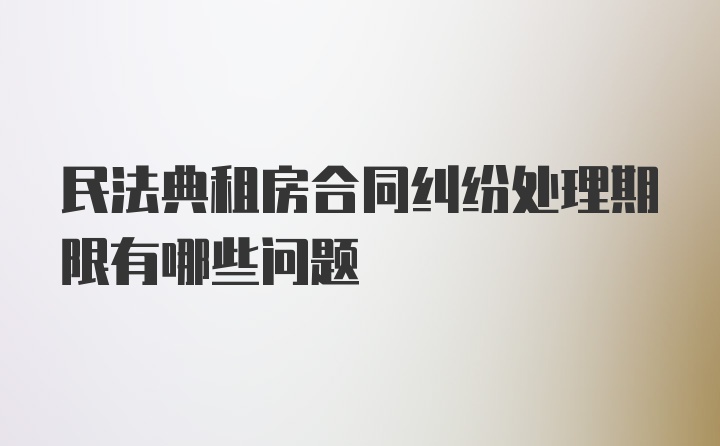 民法典租房合同纠纷处理期限有哪些问题