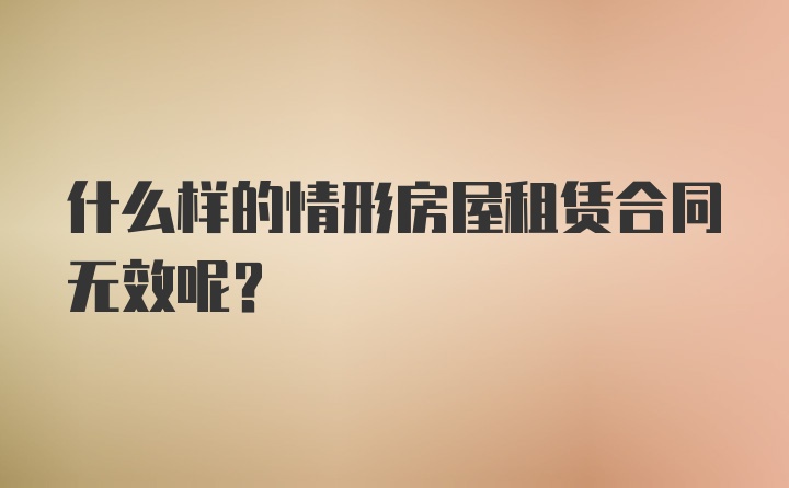 什么样的情形房屋租赁合同无效呢？