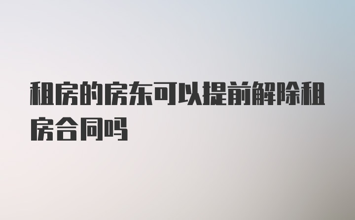 租房的房东可以提前解除租房合同吗