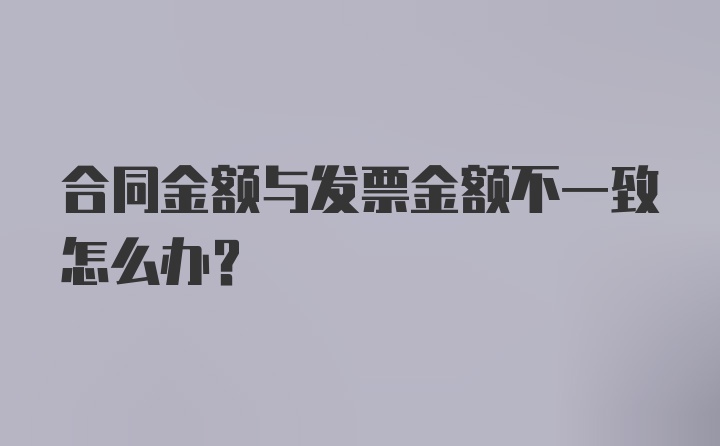 合同金额与发票金额不一致怎么办？